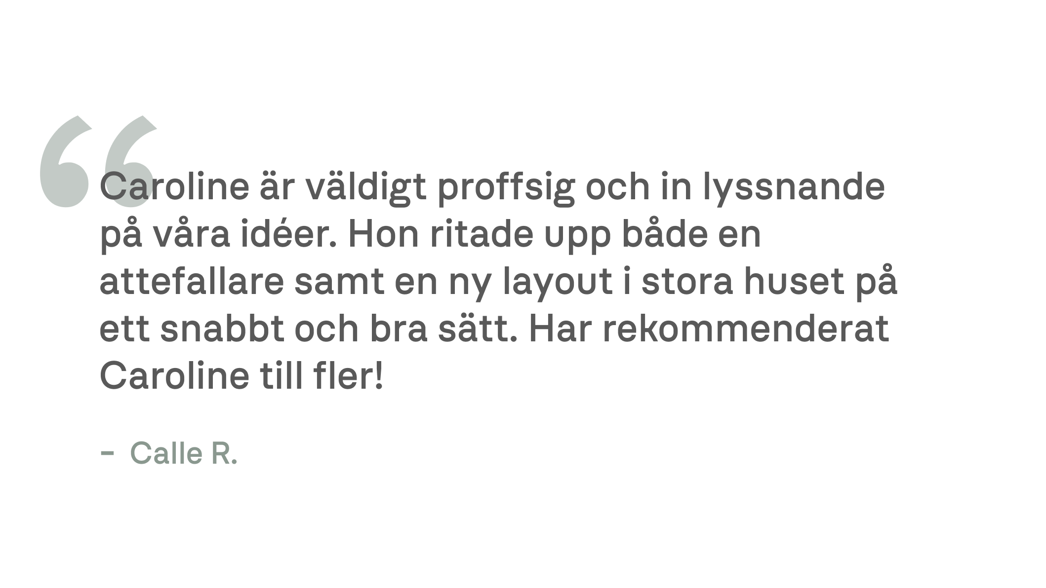 Caroline är väldigt proffsig och in lyssnande på våra idéer. Hon ritade upp både en attefallare samt en ny layout i stora huset på ett snabbt och bra sätt. Har rekommenderat Caroline till fler! - Calle R.